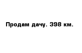 Продам дачу. 398 км.